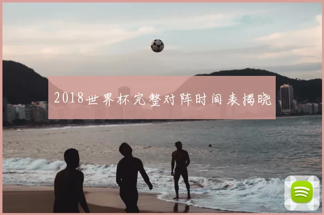 2018世界杯完整对阵时间表揭晓