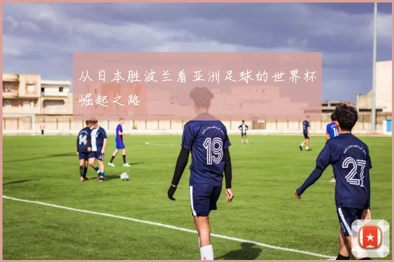 从日本胜波兰看亚洲足球的世界杯崛起之路