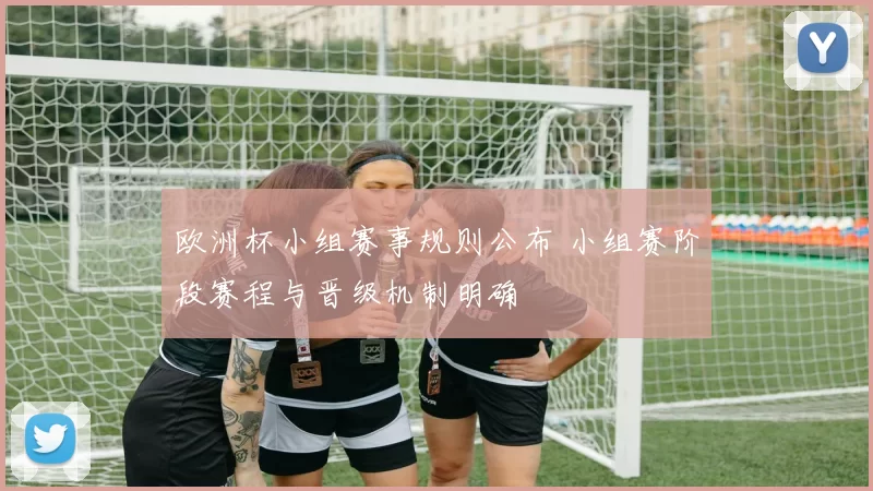 欧洲杯小组赛事规则公布 小组赛阶段赛程与晋级机制明确