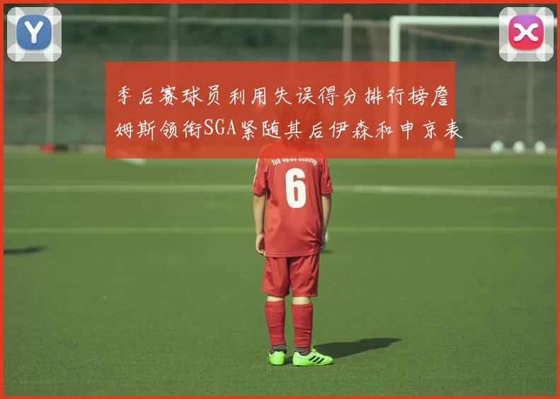 季后赛球员利用失误得分排行榜詹姆斯领衔SGA紧随其后伊森和申京表现不俗
