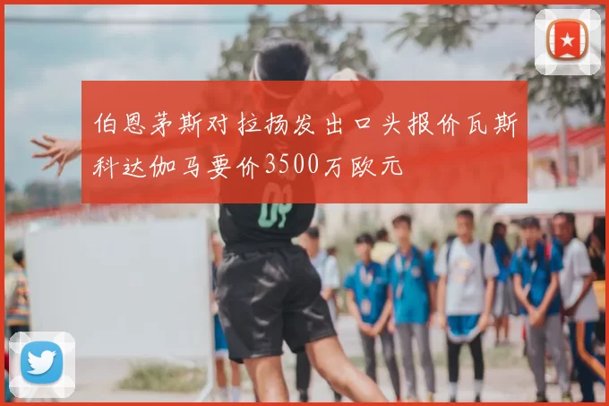 伯恩茅斯对拉扬发出口头报价瓦斯科达伽马要价3500万欧元