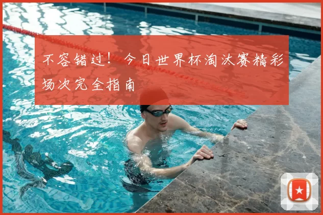 不容错过！今日世界杯淘汰赛精彩场次完全指南