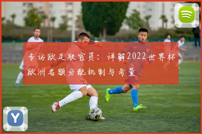 专访欧足联官员：详解2022世界杯欧洲名额分配机制与考量