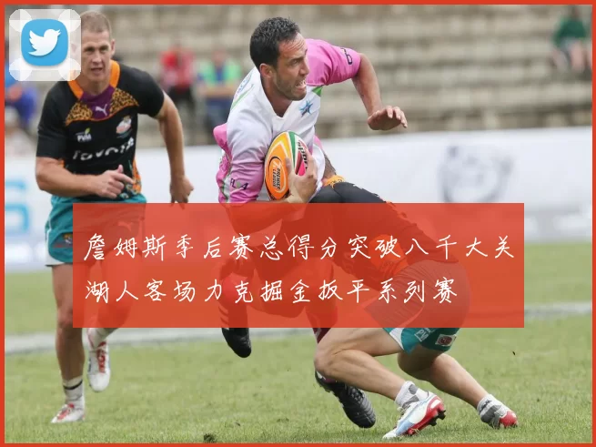 詹姆斯季后赛总得分突破八千大关湖人客场力克掘金扳平系列赛