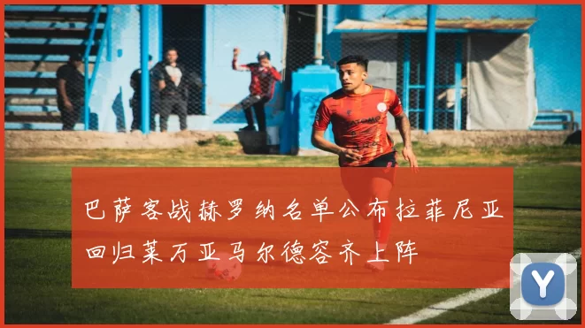 巴萨客战赫罗纳名单公布拉菲尼亚回归莱万亚马尔德容齐上阵
