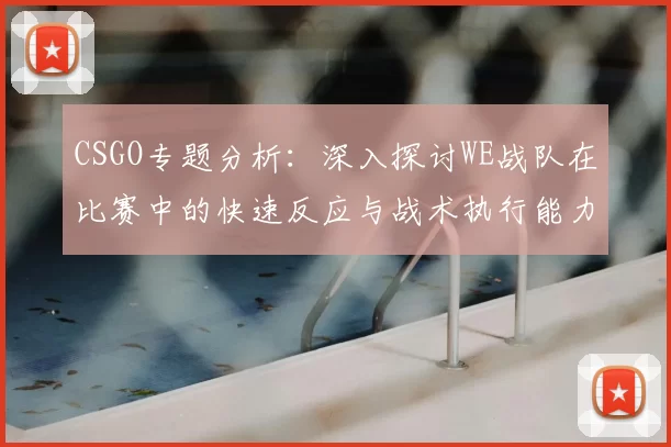 CSGO专题分析：深入探讨WE战队在比赛中的快速反应与战术执行能力