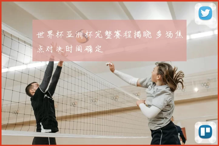 世界杯亚洲杯完整赛程揭晓 多场焦点对决时间确定