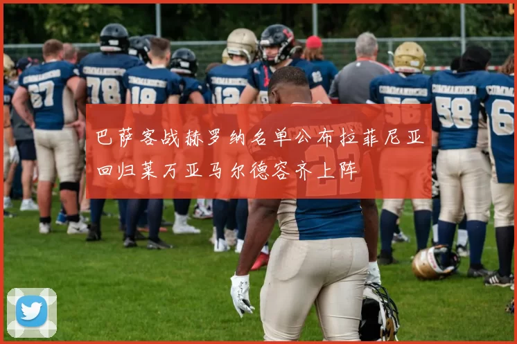 巴萨客战赫罗纳名单公布拉菲尼亚回归莱万亚马尔德容齐上阵