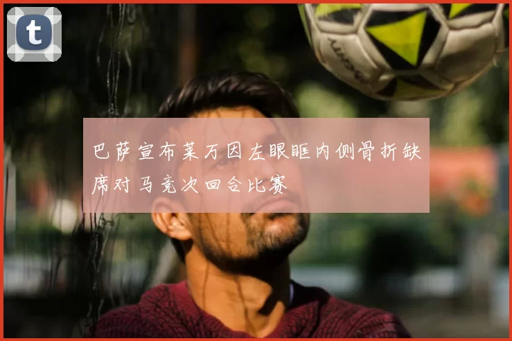 巴萨宣布莱万因左眼眶内侧骨折缺席对马竞次回合比赛