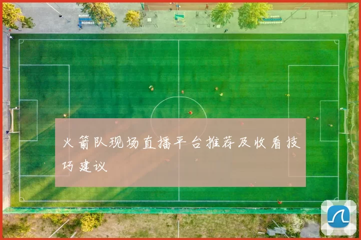 火箭队现场直播平台推荐及收看技巧建议
