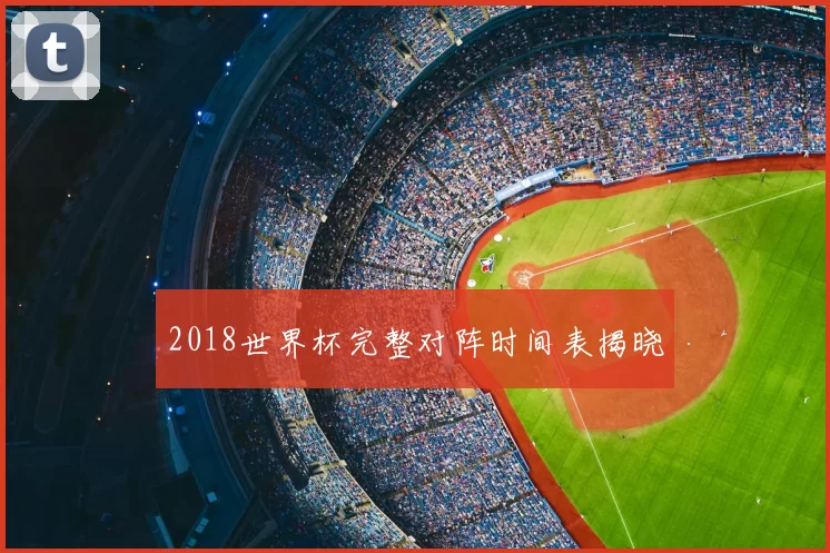 2018世界杯完整对阵时间表揭晓