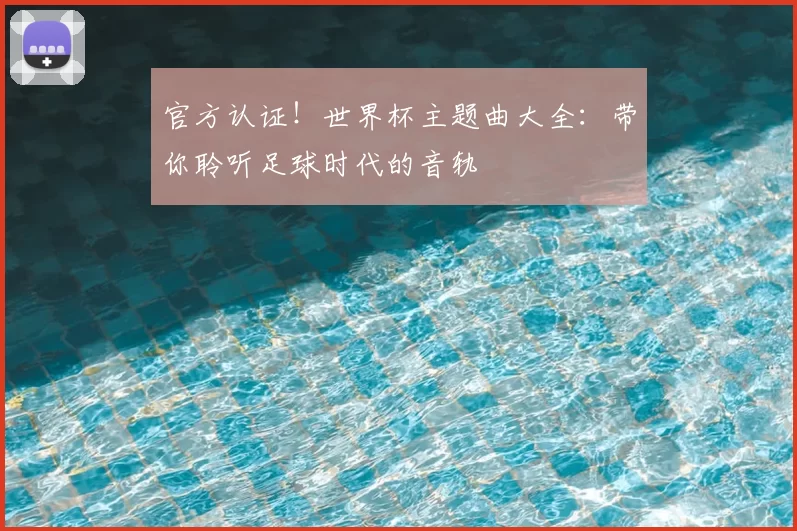 官方认证！世界杯主题曲大全：带你聆听足球时代的音轨