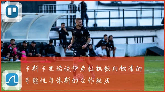 卡斯卡里诺谈伊劳拉执教利物浦的可能性与休斯的合作经历