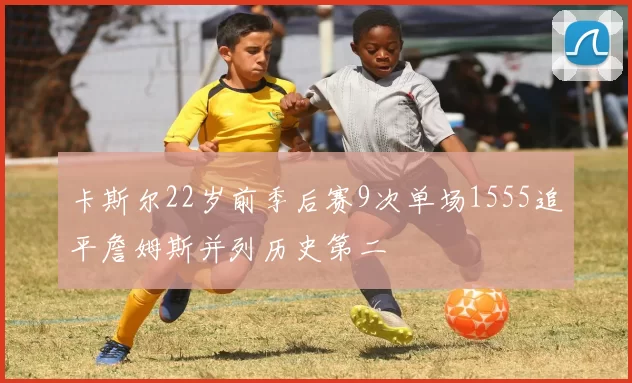 卡斯尔22岁前季后赛9次单场1555追平詹姆斯并列历史第二