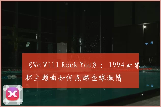 《We Will Rock You》:1994世界杯主题曲如何点燃全球激情