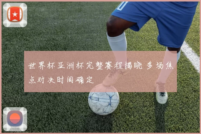 世界杯亚洲杯完整赛程揭晓 多场焦点对决时间确定