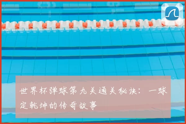世界杯弹球第九关通关秘诀:一球定乾坤的传奇故事
