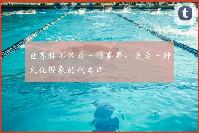 世界杯不只是一项赛事，更是一种文化现象的代名词