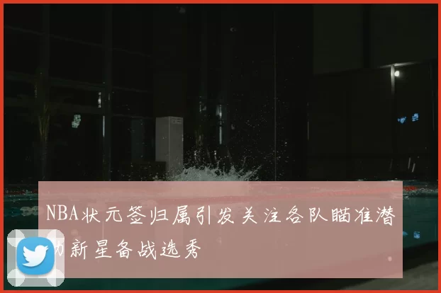 NBA状元签归属引发关注各队瞄准潜力新星备战选秀