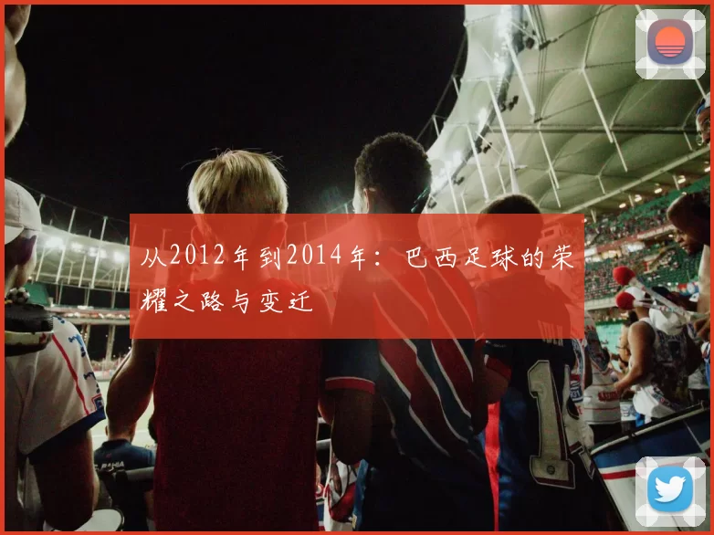 从2012年到2014年：巴西足球的荣耀之路与变迁