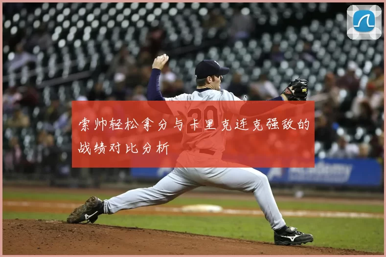 索帅轻松拿分与卡里克连克强敌的战绩对比分析