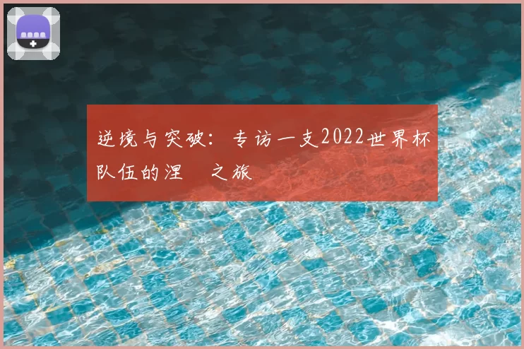 逆境与突破:专访一支2022世界杯队伍的涅槃之旅