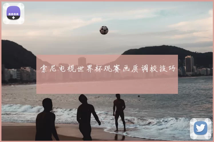 索尼电视世界杯观赛画质调校技巧