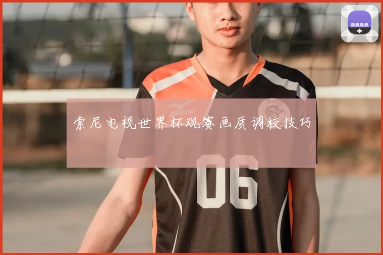 索尼电视世界杯观赛画质调校技巧