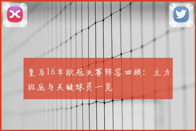 皇马16年欧冠决赛阵容回顾：主力班底与关键球员一览