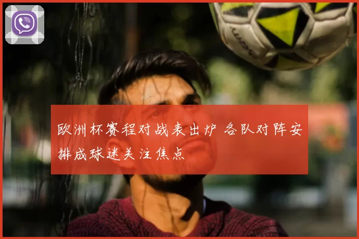 欧洲杯赛程对战表出炉 各队对阵安排成球迷关注焦点