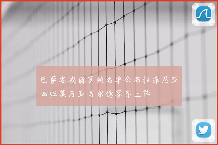巴萨客战赫罗纳名单公布拉菲尼亚回归莱万亚马尔德容齐上阵
