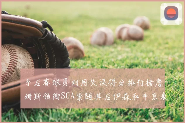季后赛球员利用失误得分排行榜詹姆斯领衔SGA紧随其后伊森和申京表现不俗