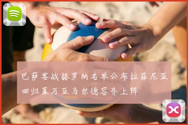 巴萨客战赫罗纳名单公布拉菲尼亚回归莱万亚马尔德容齐上阵