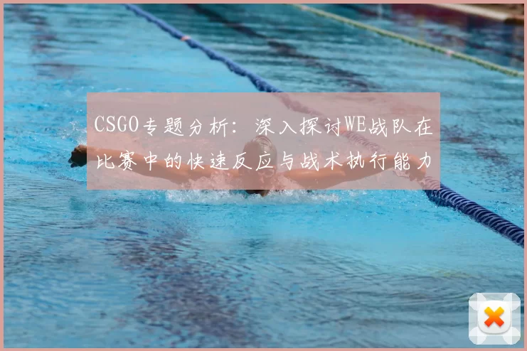 CSGO专题分析:深入探讨WE战队在比赛中的快速反应与战术执行能力