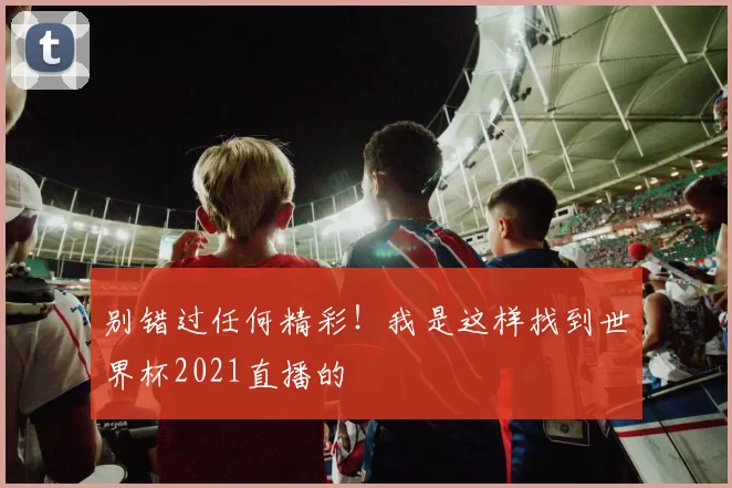 别错过任何精彩！我是这样找到世界杯2021直播的