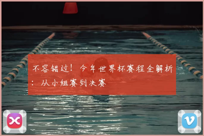 不容错过！今年世界杯赛程全解析：从小组赛到决赛