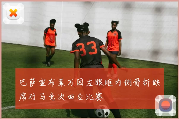 巴萨宣布莱万因左眼眶内侧骨折缺席对马竞次回合比赛