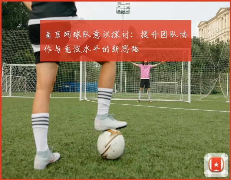 南京网球队意识探讨:提升团队协作与竞技水平的新思路