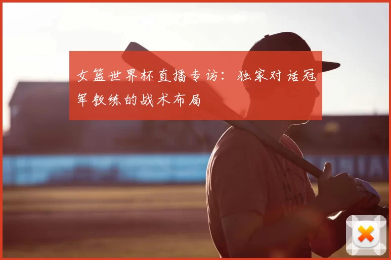 女篮世界杯直播专访:独家对话冠军教练的战术布局