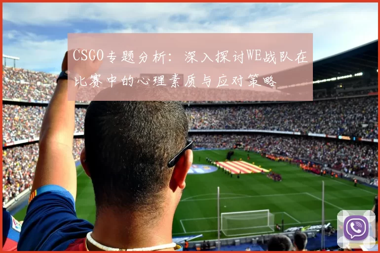 CSGO专题分析:深入探讨WE战队在比赛中的心理素质与应对策略