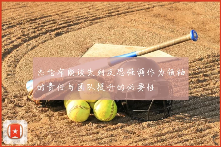 杰伦布朗谈失利反思强调作为领袖的责任与团队提升的必要性