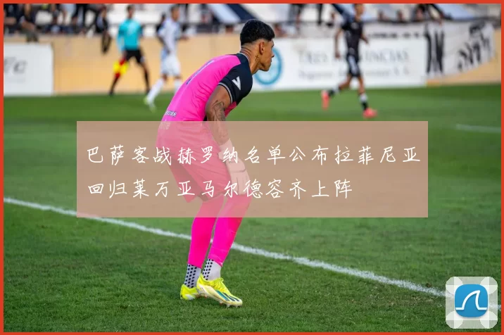 巴萨客战赫罗纳名单公布拉菲尼亚回归莱万亚马尔德容齐上阵