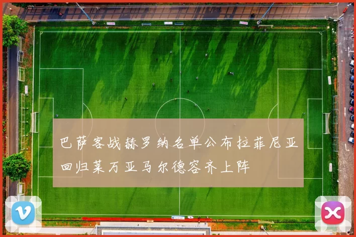巴萨客战赫罗纳名单公布拉菲尼亚回归莱万亚马尔德容齐上阵