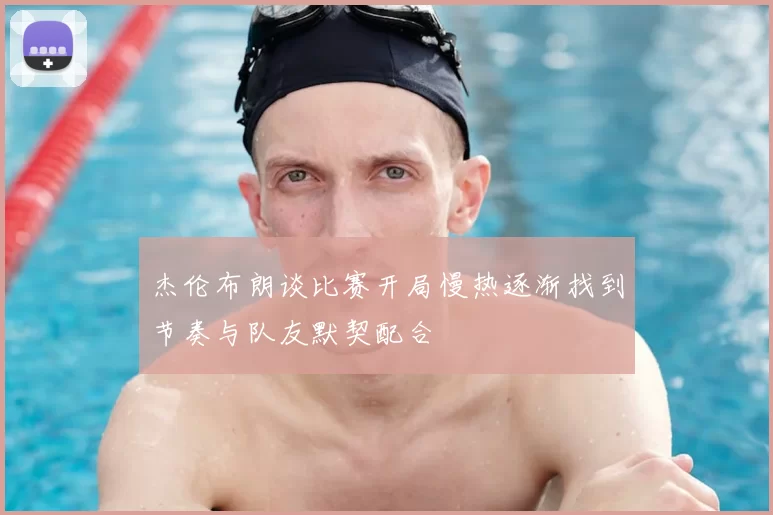 杰伦布朗谈比赛开局慢热逐渐找到节奏与队友默契配合