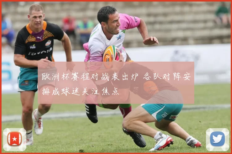 欧洲杯赛程对战表出炉 各队对阵安排成球迷关注焦点