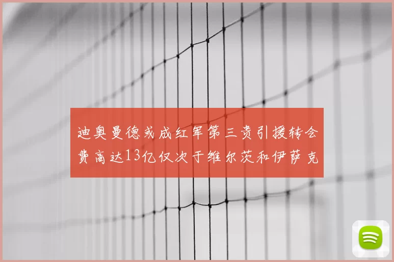 迪奥曼德或成红军第三贵引援转会费高达13亿仅次于维尔茨和伊萨克