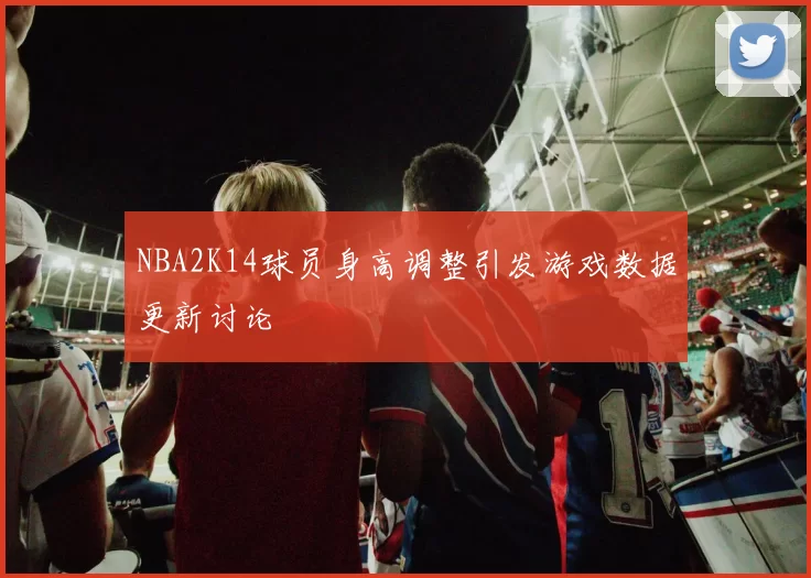 NBA2K14球员身高调整引发游戏数据更新讨论