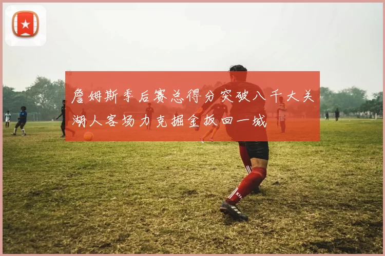 詹姆斯季后赛总得分突破八千大关湖人客场力克掘金扳回一城