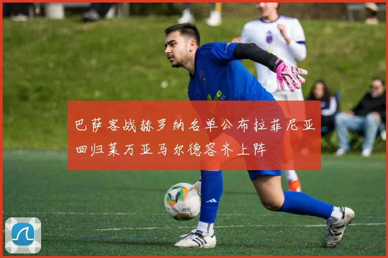 巴萨客战赫罗纳名单公布拉菲尼亚回归莱万亚马尔德容齐上阵