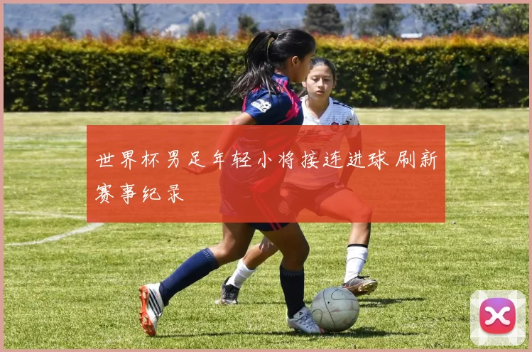 世界杯男足年轻小将接连进球 刷新赛事纪录